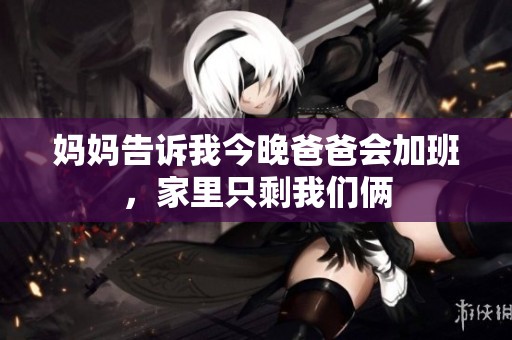 妈妈告诉我今晚爸爸会加班，家里只剩我们俩