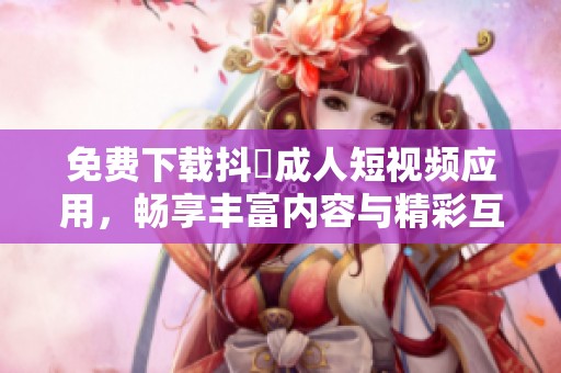 免费下载抖抈成人短视频应用，畅享丰富内容与精彩互动