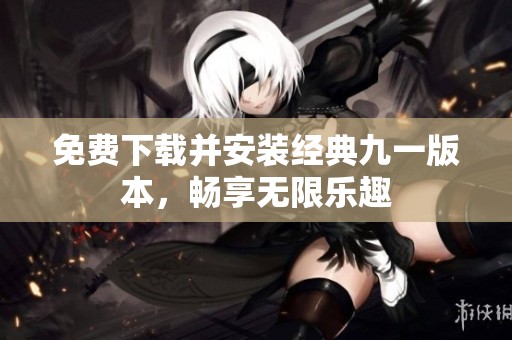 免费下载并安装经典九一版本，畅享无限乐趣