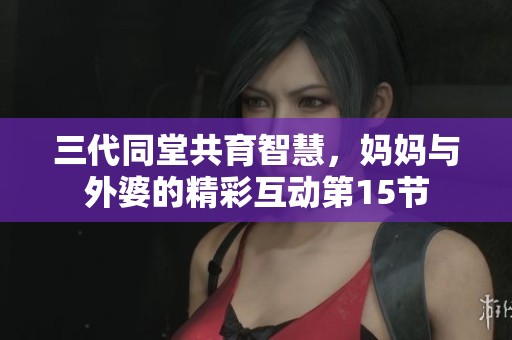 三代同堂共育智慧，妈妈与外婆的精彩互动第15节
