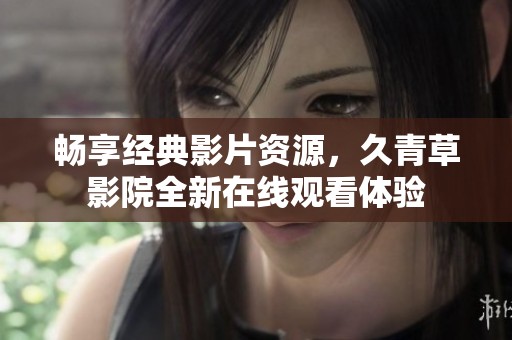 畅享经典影片资源，久青草影院全新在线观看体验