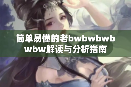 简单易懂的老bwbwbwbwbw解读与分析指南