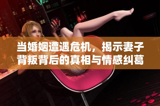 当婚姻遭遇危机，揭示妻子背叛背后的真相与情感纠葛