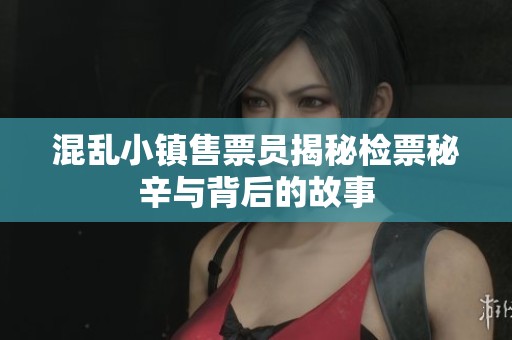 混乱小镇售票员揭秘检票秘辛与背后的故事