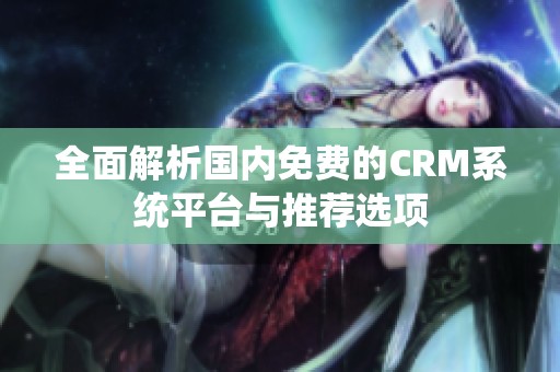全面解析国内免费的CRM系统平台与推荐选项