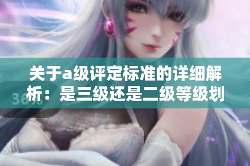 关于a级评定标准的详细解析：是三级还是二级等级划分