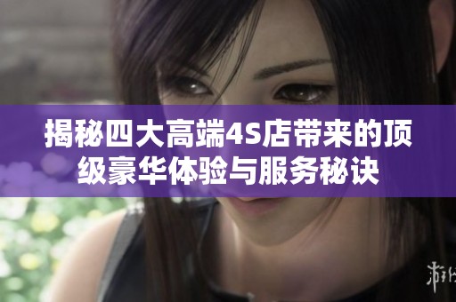 揭秘四大高端4S店带来的顶级豪华体验与服务秘诀