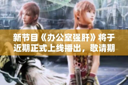 新节目《办公室强肝》将于近期正式上线播出，敬请期待！