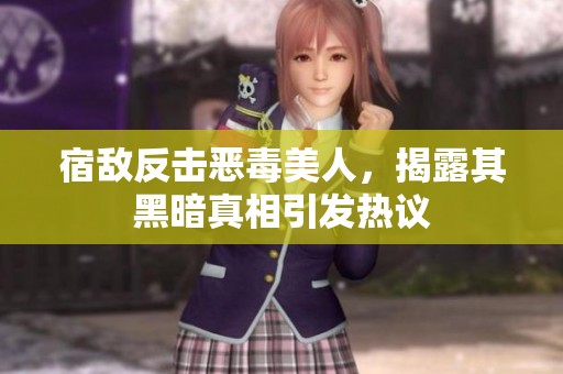 宿敌反击恶毒美人，揭露其黑暗真相引发热议