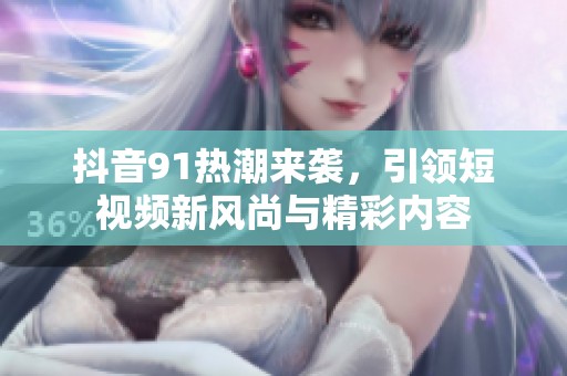 抖音91热潮来袭，引领短视频新风尚与精彩内容