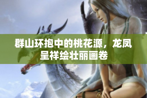 群山环抱中的桃花源，龙凤呈祥绘壮丽画卷