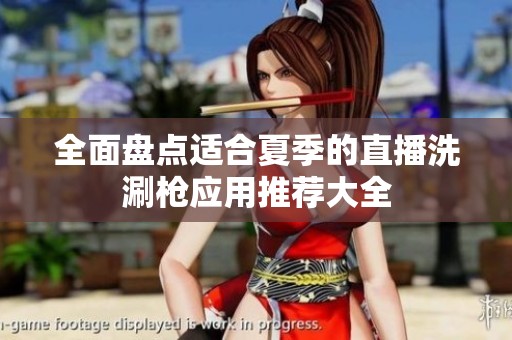 全面盘点适合夏季的直播洗涮枪应用推荐大全