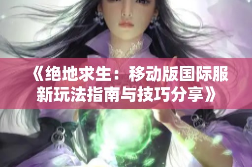 《绝地求生：移动版国际服新玩法指南与技巧分享》