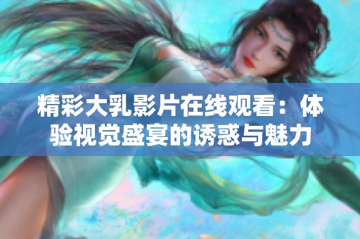 精彩大乳影片在线观看：体验视觉盛宴的诱惑与魅力