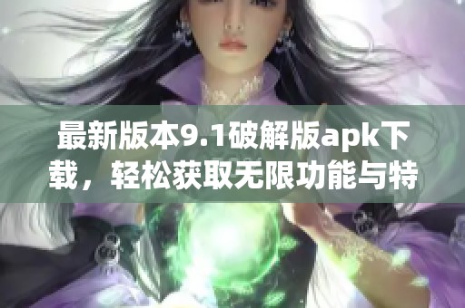 最新版本9.1破解版apk下载，轻松获取无限功能与特权