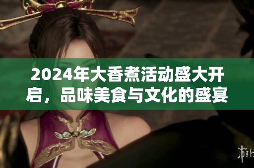 2024年大香煮活动盛大开启，品味美食与文化的盛宴