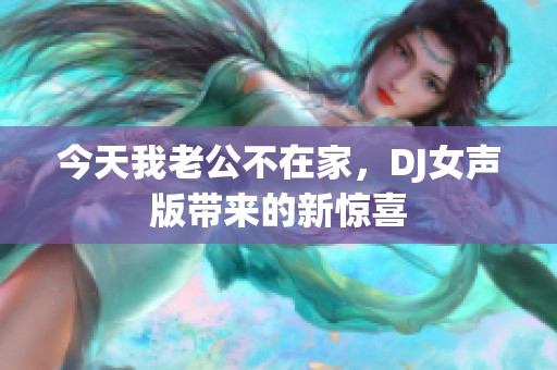 今天我老公不在家，DJ女声版带来的新惊喜