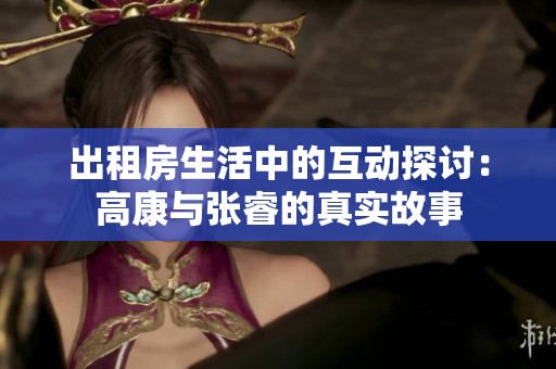出租房生活中的互动探讨：高康与张睿的真实故事
