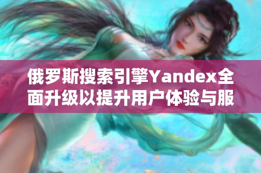 俄罗斯搜索引擎Yandex全面升级以提升用户体验与服务