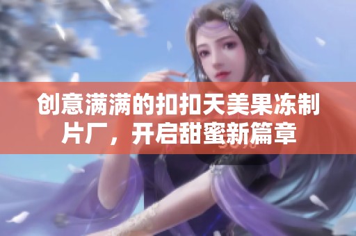 创意满满的扣扣天美果冻制片厂，开启甜蜜新篇章