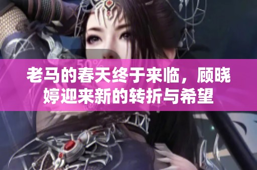 老马的春天终于来临，顾晓婷迎来新的转折与希望