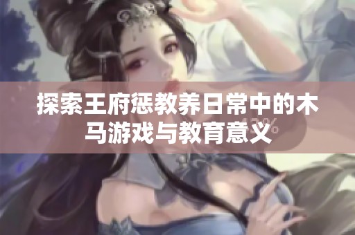 探索王府惩教养日常中的木马游戏与教育意义
