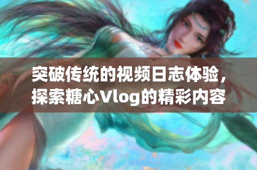 突破传统的视频日志体验，探索糖心Vlog的精彩内容