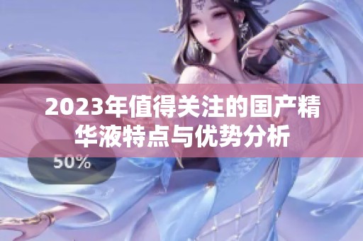 2023年值得关注的国产精华液特点与优势分析
