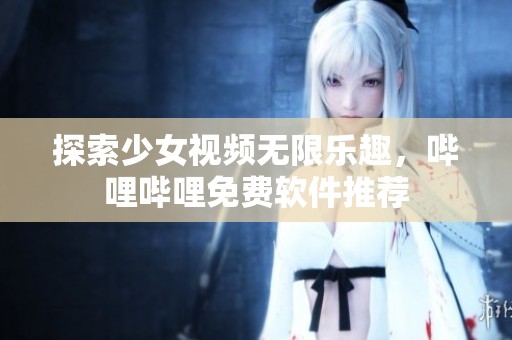 探索少女视频无限乐趣，哔哩哔哩免费软件推荐