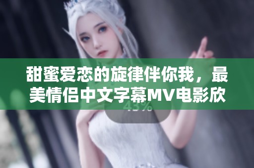 甜蜜爱恋的旋律伴你我，最美情侣中文字幕MV电影欣赏