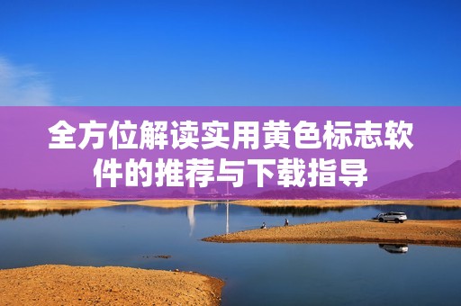 全方位解读实用黄色标志软件的推荐与下载指导