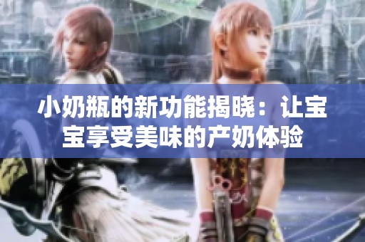 小奶瓶的新功能揭晓：让宝宝享受美味的产奶体验