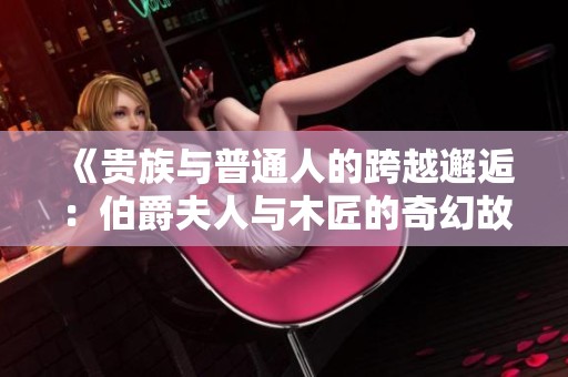 《贵族与普通人的跨越邂逅：伯爵夫人与木匠的奇幻故事》