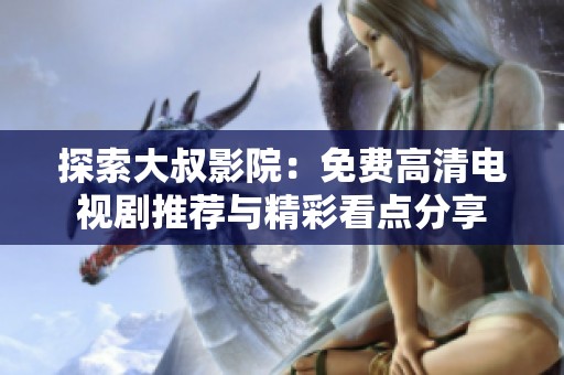 探索大叔影院：免费高清电视剧推荐与精彩看点分享