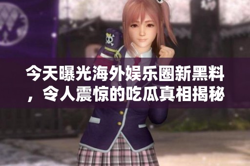 今天曝光海外娱乐圈新黑料，令人震惊的吃瓜真相揭秘！