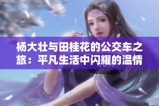 杨大壮与田桂花的公交车之旅：平凡生活中闪耀的温情故事