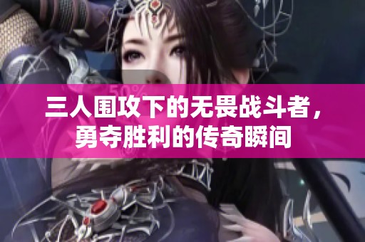 三人围攻下的无畏战斗者，勇夺胜利的传奇瞬间