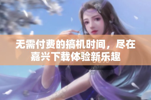 无需付费的搞机时间，尽在嘉兴下载体验新乐趣