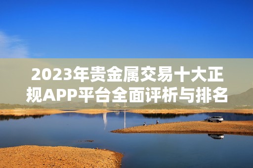 2023年贵金属交易十大正规APP平台全面评析与排名揭秘