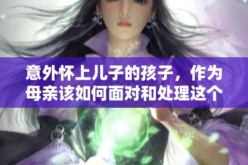 意外怀上儿子的孩子，作为母亲该如何面对和处理这个局面