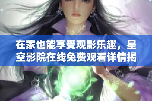 在家也能享受观影乐趣，星空影院在线免费观看详情揭秘