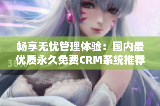 畅享无忧管理体验：国内最优质永久免费CRM系统推荐