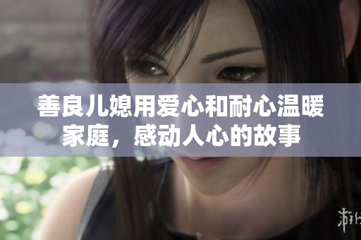 善良儿媳用爱心和耐心温暖家庭，感动人心的故事