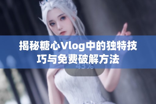 揭秘糖心Vlog中的独特技巧与免费破解方法