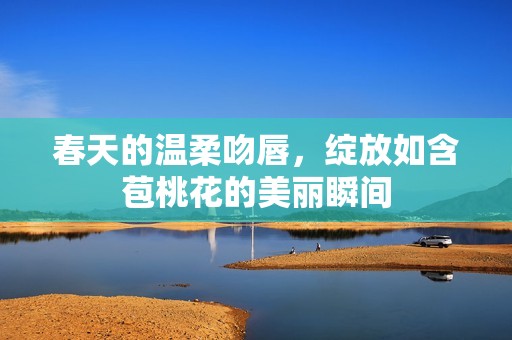 春天的温柔吻唇，绽放如含苞桃花的美丽瞬间