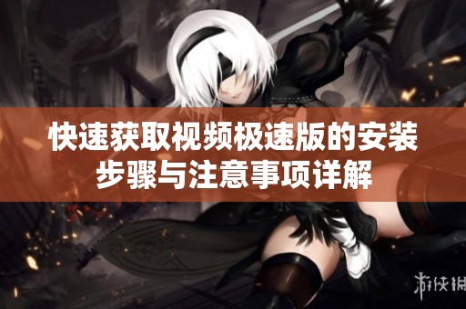快速获取视频极速版的安装步骤与注意事项详解