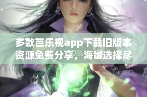 多款芭乐视app下载旧版本资源免费分享，海量选择尽在掌握
