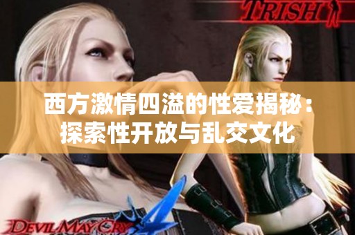 西方激情四溢的性爱揭秘：探索性开放与乱交文化