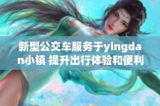 新型公交车服务于yingdan小镇 提升出行体验和便利性