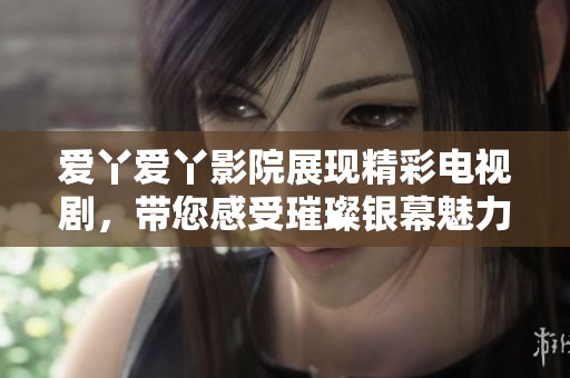 爱丫爱丫影院展现精彩电视剧，带您感受璀璨银幕魅力